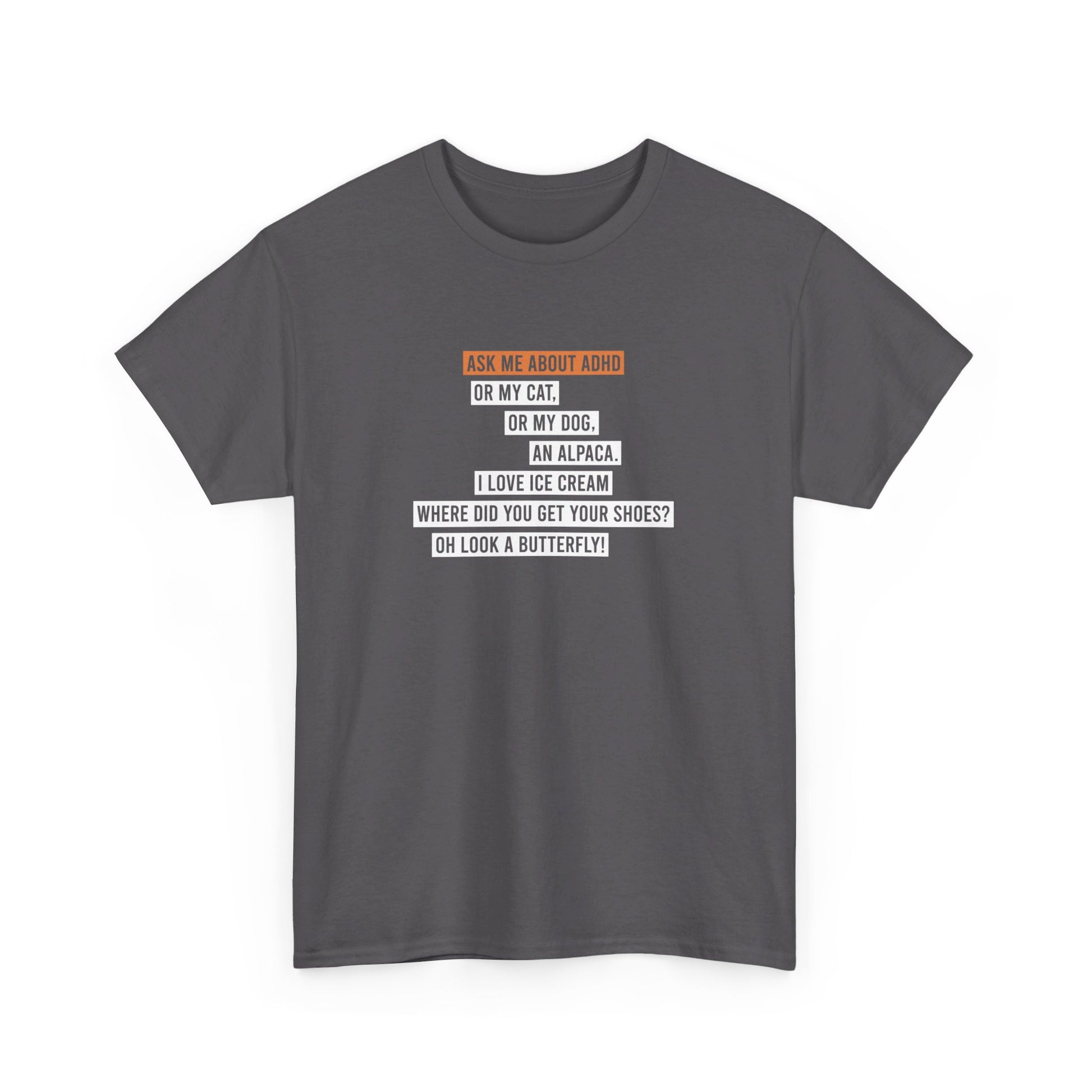 Front view of a gray T-shirt with the text "Ask me about my ADHD, or my cat, or my dog, an alpaca, I love ice cream, Where did you get your shoes, oh look a butterfly" in white and orange. Part of the Vivid Divergence Sensory Friendly Unisex Tees Range.